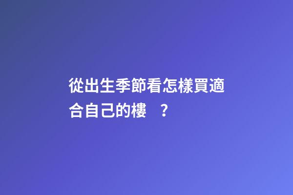 從出生季節看怎樣買適合自己的樓？